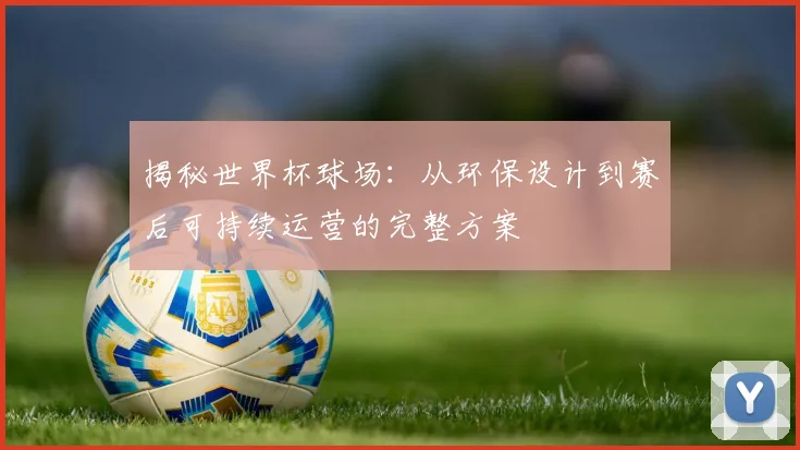 揭秘世界杯球场：从环保设计到赛后可持续运营的完整方案
