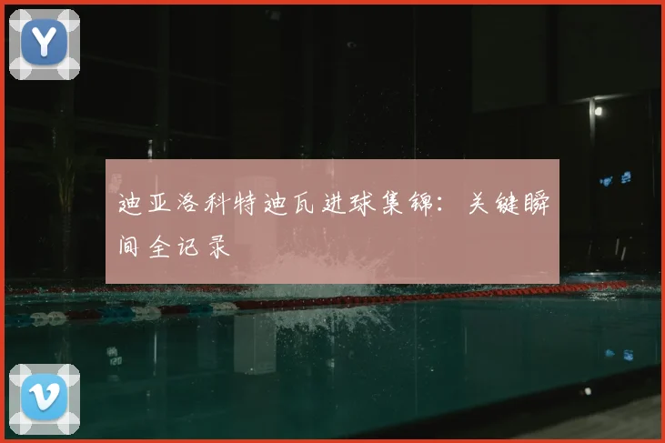 迪亚洛科特迪瓦进球集锦：关键瞬间全记录