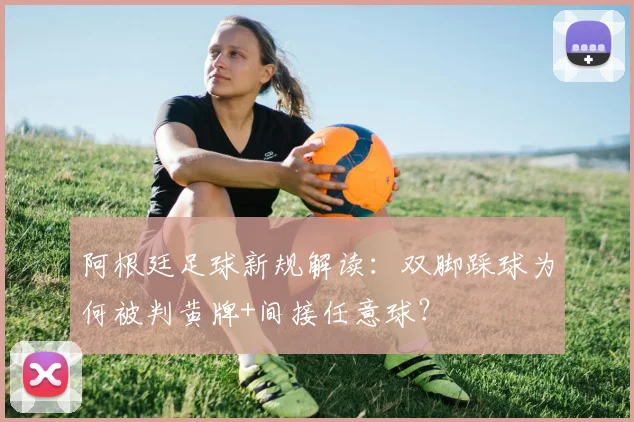 阿根廷足球新规解读:双脚踩球为何被判黄牌+间接任意球?
