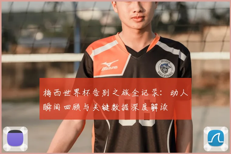 梅西世界杯告别之旅全记录：动人瞬间回顾与关键数据深度解读