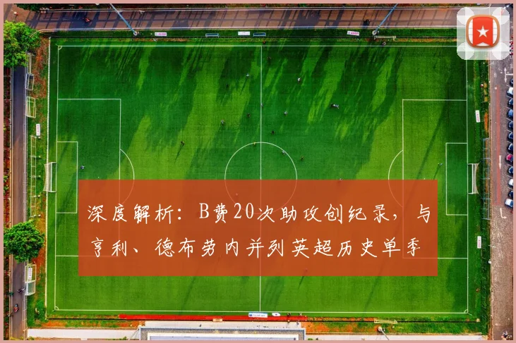 深度解析：B费20次助攻创纪录，与亨利、德布劳内并列英超历史单季榜首的完整数据与对比