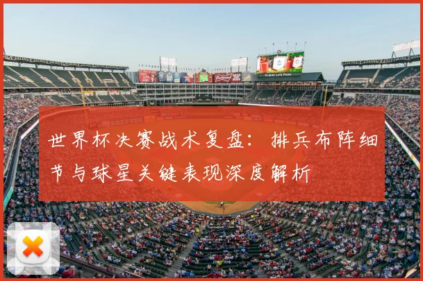 世界杯决赛战术复盘：排兵布阵细节与球星关键表现深度解析