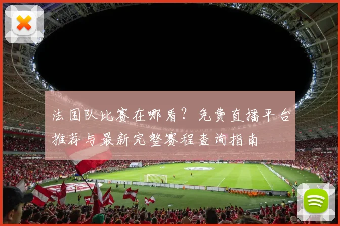 法国队比赛在哪看?免费直播平台推荐与最新完整赛程查询指南