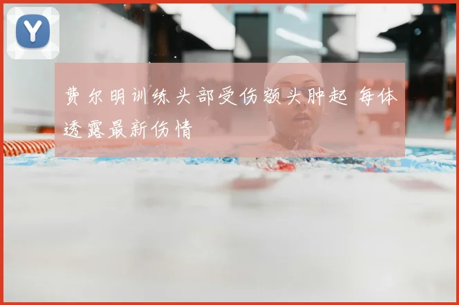 费尔明训练头部受伤额头肿起 每体透露最新伤情