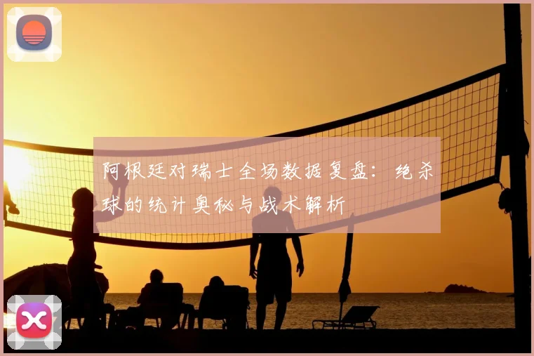阿根廷对瑞士全场数据复盘：绝杀球的统计奥秘与战术解析