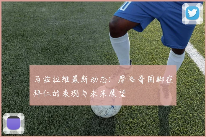 马兹拉维最新动态：摩洛哥国脚在拜仁的表现与未来展望