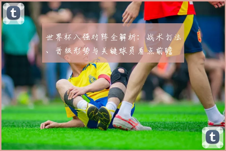世界杯八强对阵全解析：战术打法、晋级形势与关键球员看点前瞻