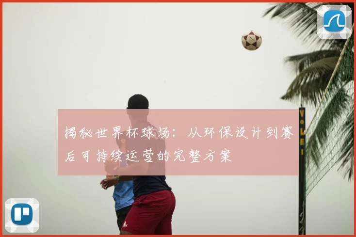 揭秘世界杯球场:从环保设计到赛后可持续运营的完整方案
