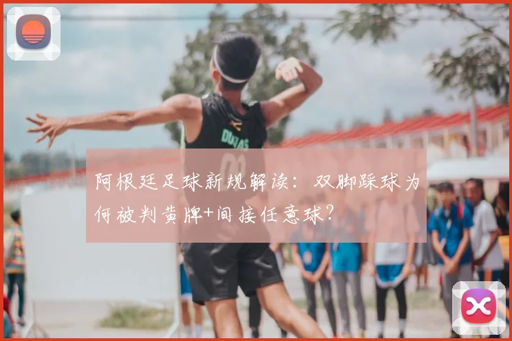 阿根廷足球新规解读：双脚踩球为何被判黄牌+间接任意球？