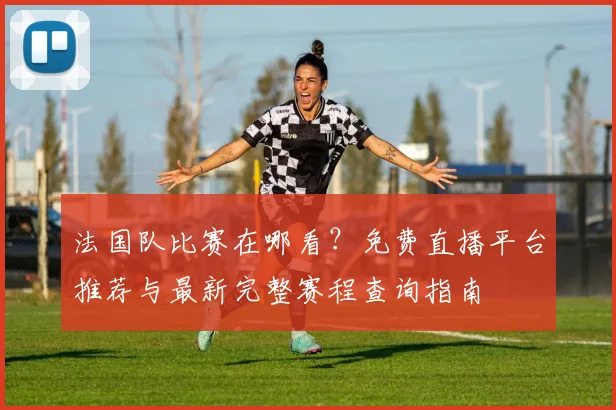 法国队比赛在哪看？免费直播平台推荐与最新完整赛程查询指南